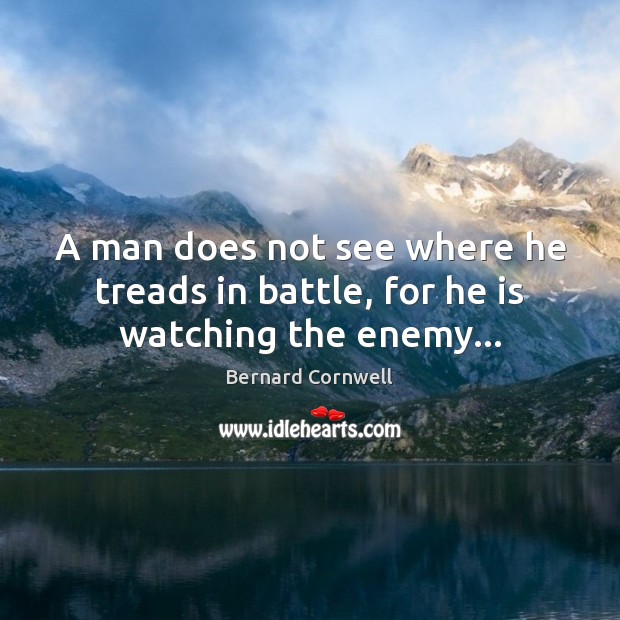 A man does not see where he treads in battle, for he is watching the enemy… Bernard Cornwell Picture Quote
