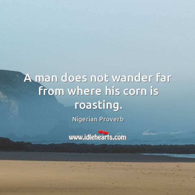 A man does not wander far from where his corn is roasting. Nigerian Proverbs Image