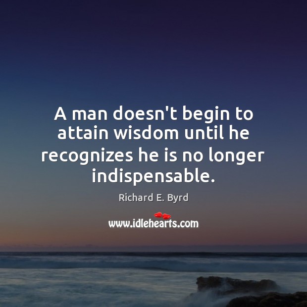 A man doesn’t begin to attain wisdom until he recognizes he is no longer indispensable. Richard E. Byrd Picture Quote