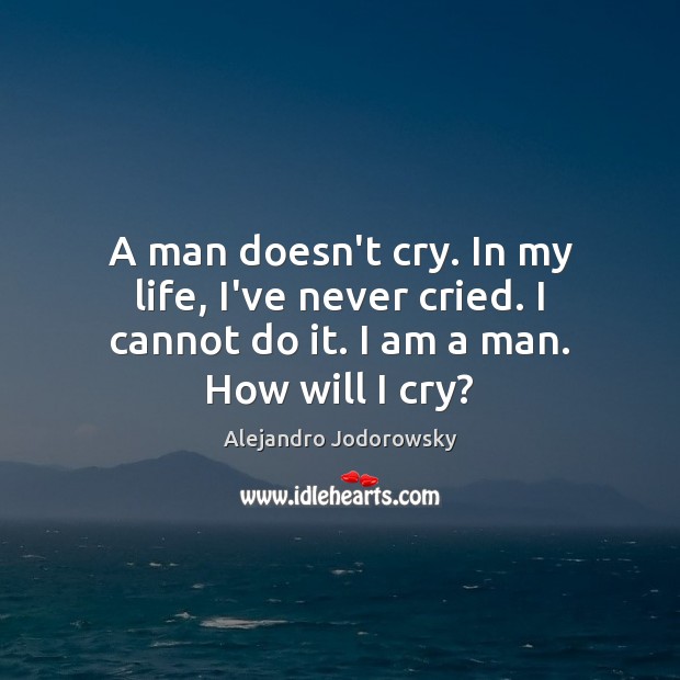 A man doesn’t cry. In my life, I’ve never cried. I cannot Alejandro Jodorowsky Picture Quote