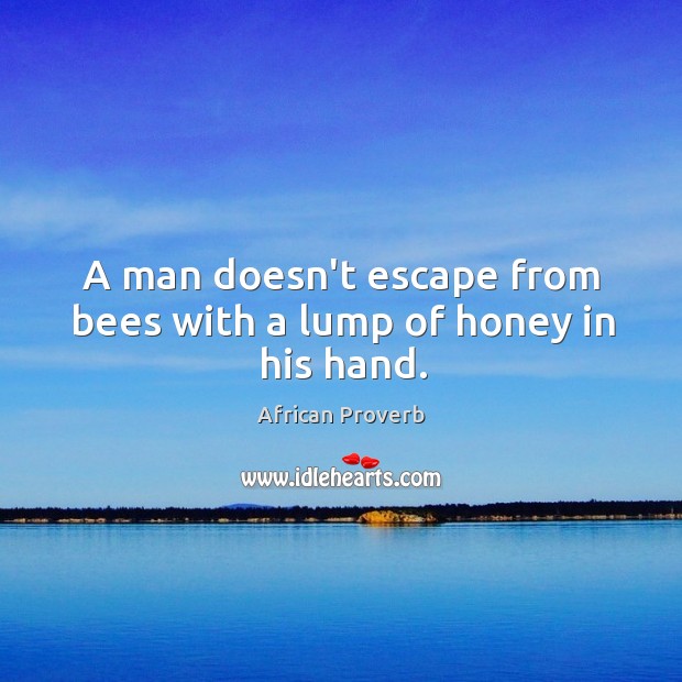 A man doesn’t escape from bees with a lump of honey in his hand. 