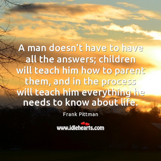A man doesn’t have to have all the answers; children will teach Frank Pittman Picture Quote