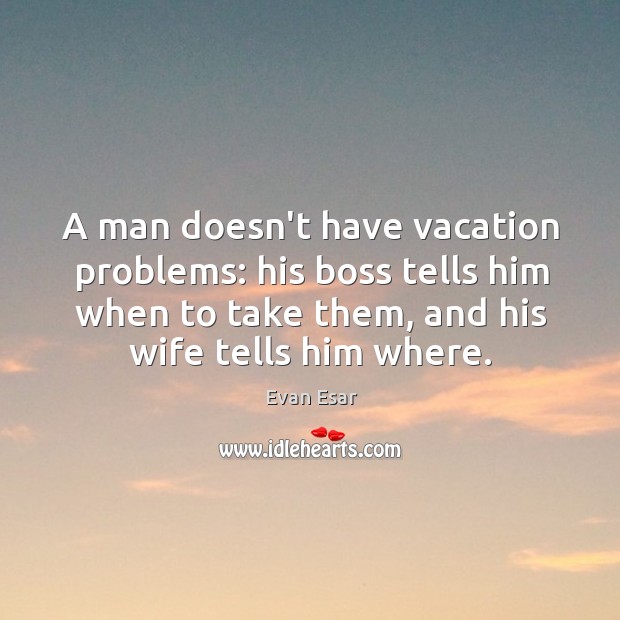 A man doesn’t have vacation problems: his boss tells him when to Evan Esar Picture Quote
