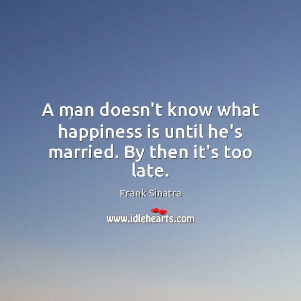 A man doesn’t know what happiness is until he’s married. By then it’s too late. Image