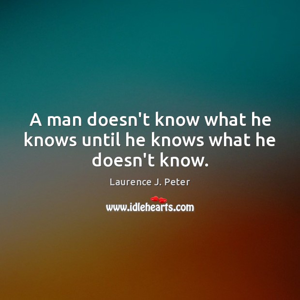 A man doesn’t know what he knows until he knows what he doesn’t know. Laurence J. Peter Picture Quote
