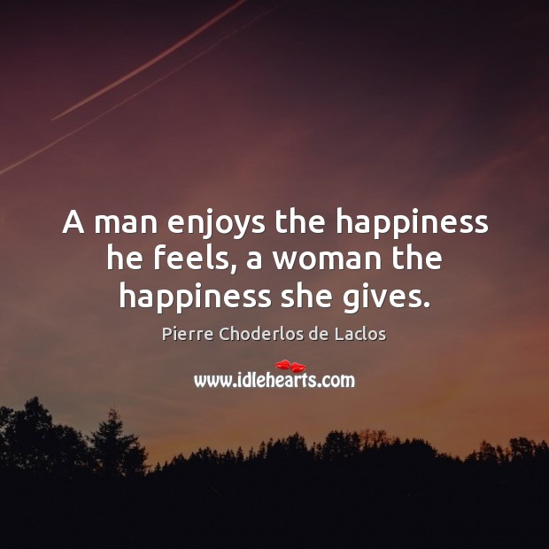 A man enjoys the happiness he feels, a woman the happiness she gives. Pierre Choderlos de Laclos Picture Quote