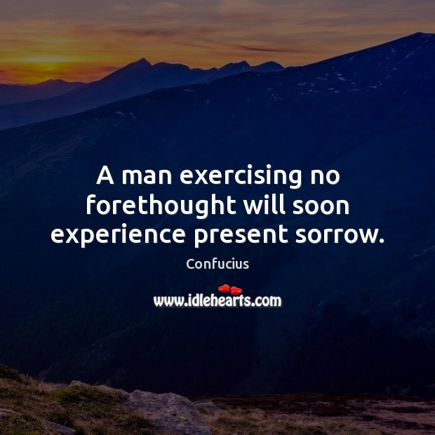A man exercising no forethought will soon experience present sorrow. Confucius Picture Quote