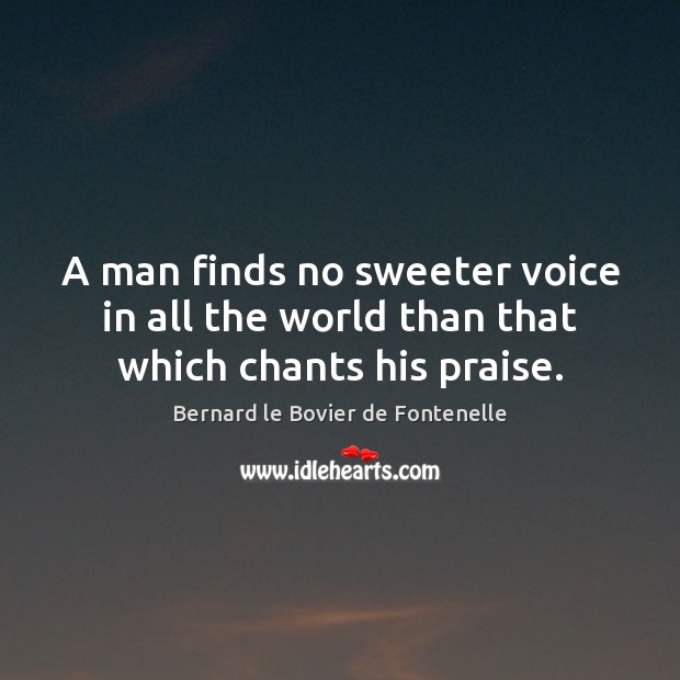 A man finds no sweeter voice in all the world than that which chants his praise. Bernard le Bovier de Fontenelle Picture Quote