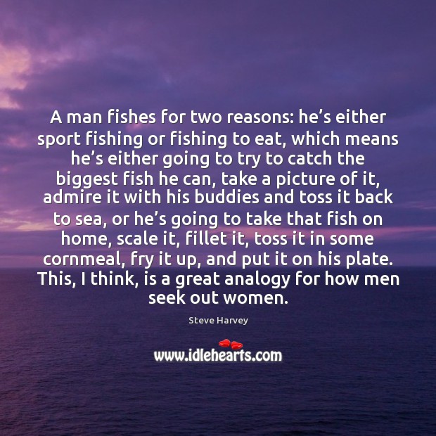 A man fishes for two reasons: he’s either sport fishing or 