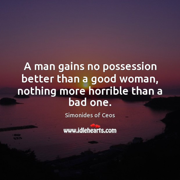 A man gains no possession better than a good woman, nothing more horrible than a bad one. Simonides of Ceos Picture Quote