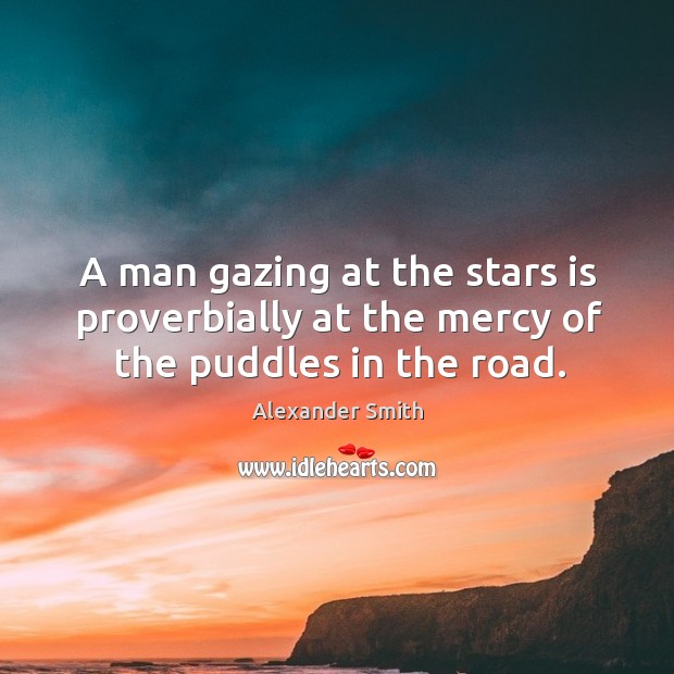 A man gazing at the stars is proverbially at the mercy of the puddles in the road. 