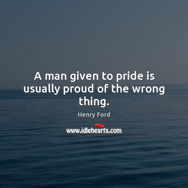 A man given to pride is usually proud of the wrong thing. Henry Ford Picture Quote