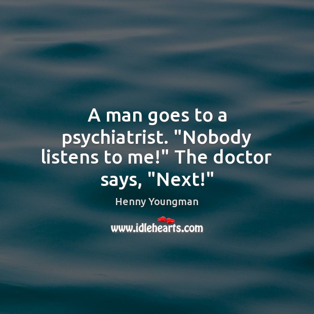 A man goes to a psychiatrist. “Nobody listens to me!” The doctor says, “Next!” Image