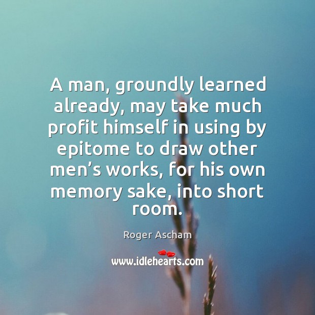 A man, groundly learned already, may take much profit himself in using Roger Ascham Picture Quote