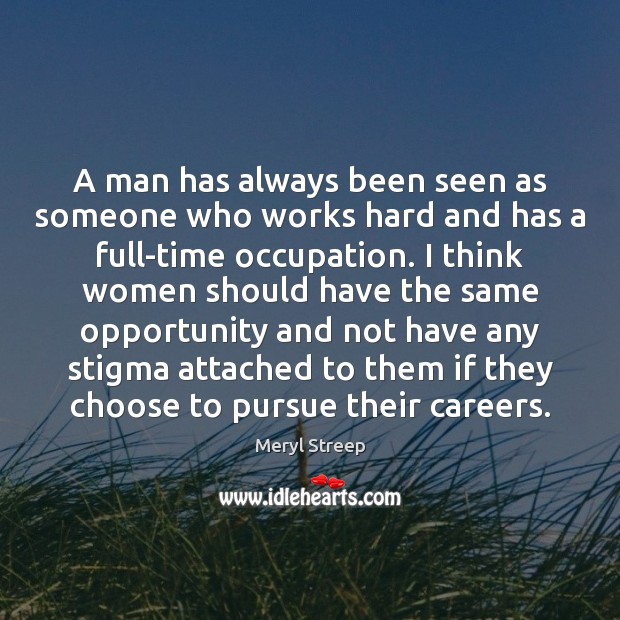 A man has always been seen as someone who works hard and Meryl Streep Picture Quote