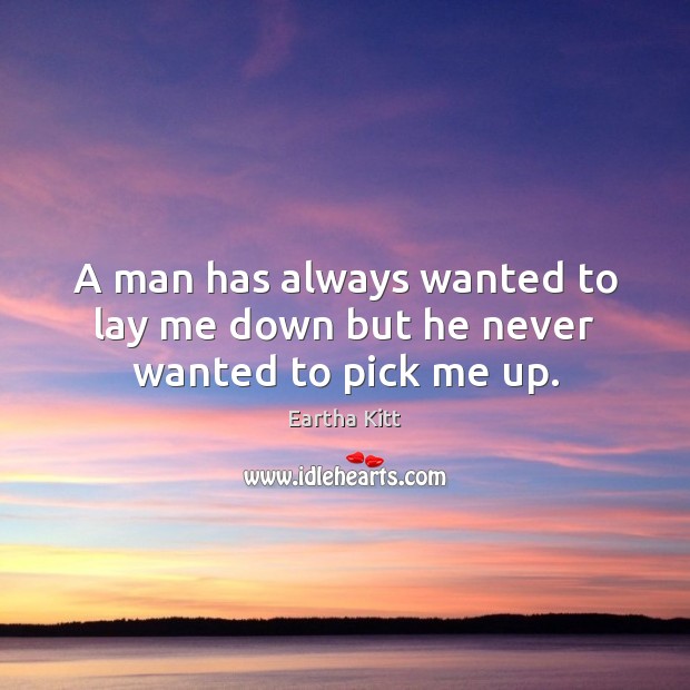 A man has always wanted to lay me down but he never wanted to pick me up. Image