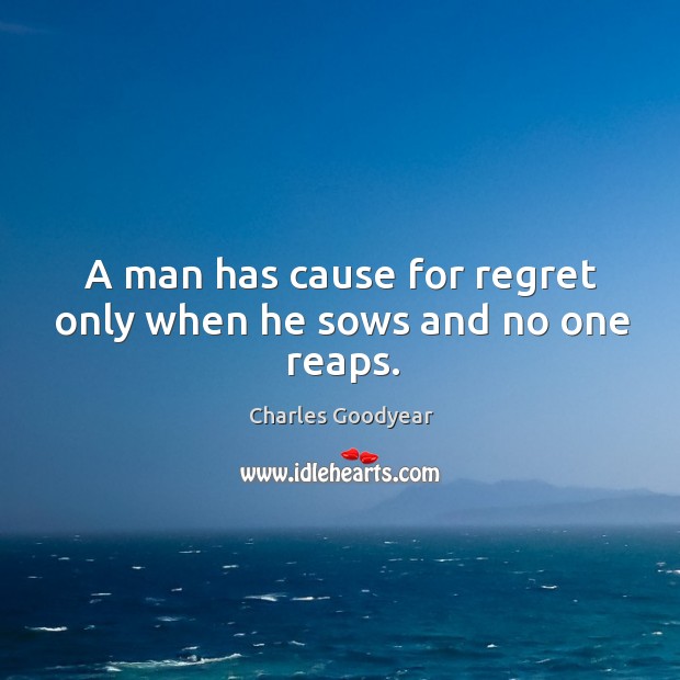 A man has cause for regret only when he sows and no one reaps. Charles Goodyear Picture Quote