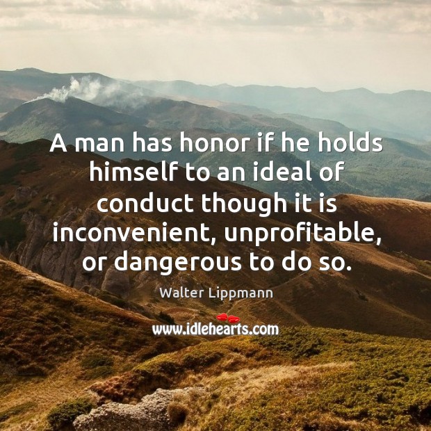 A man has honor if he holds himself to an ideal of conduct though it is inconvenient, unprofitable, or dangerous to do so. Image