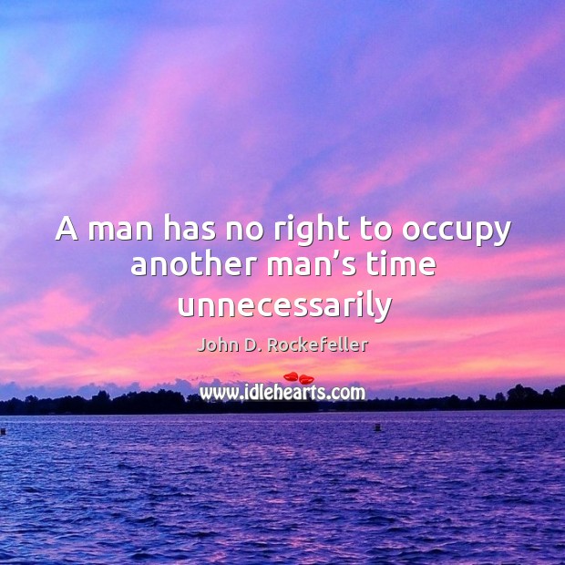 A man has no right to occupy another man’s time unnecessarily John D. Rockefeller Picture Quote