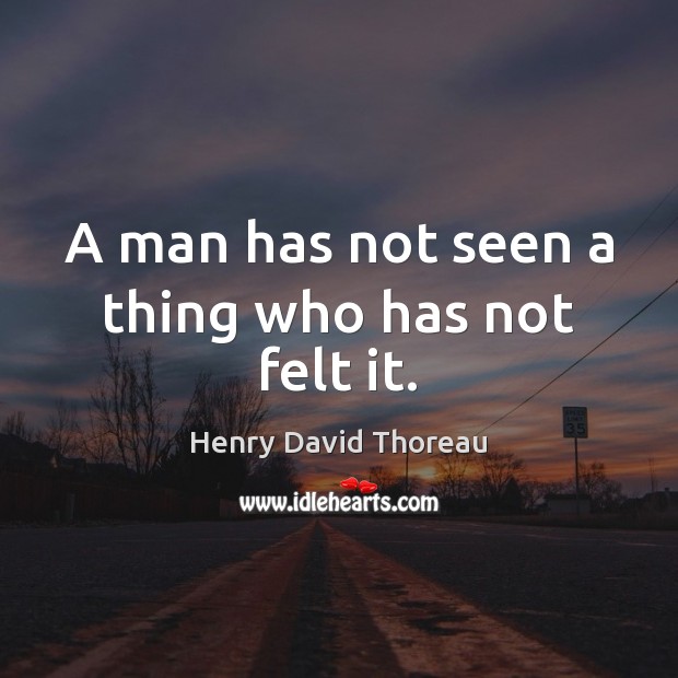 A man has not seen a thing who has not felt it. Henry David Thoreau Picture Quote