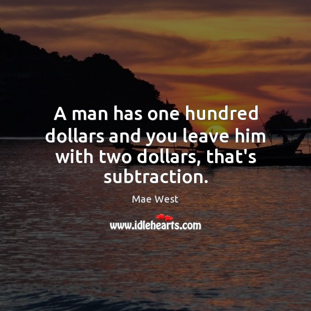 A man has one hundred dollars and you leave him with two dollars, that’s subtraction. Mae West Picture Quote