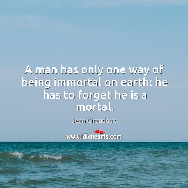 A man has only one way of being immortal on earth: he has to forget he is a mortal. Jean Giraudoux Picture Quote