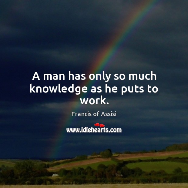 A man has only so much knowledge as he puts to work. Francis of Assisi Picture Quote