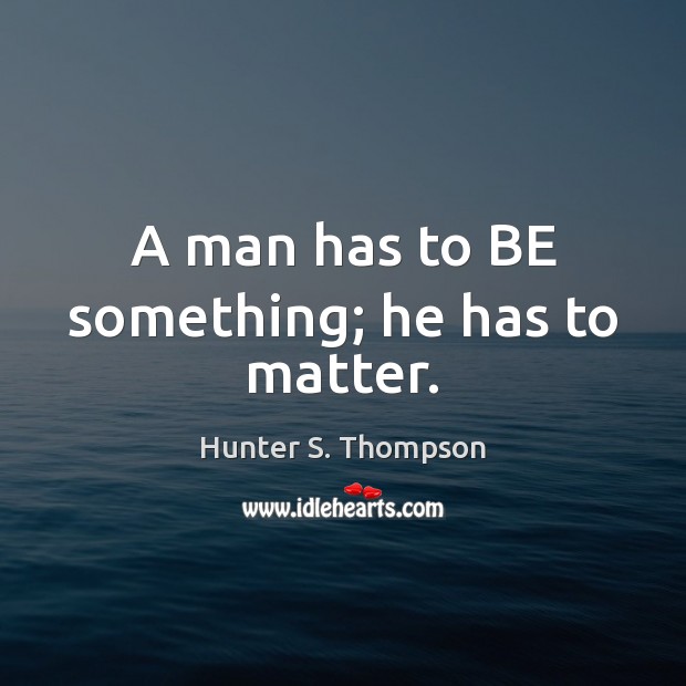 A man has to BE something; he has to matter. Hunter S. Thompson Picture Quote