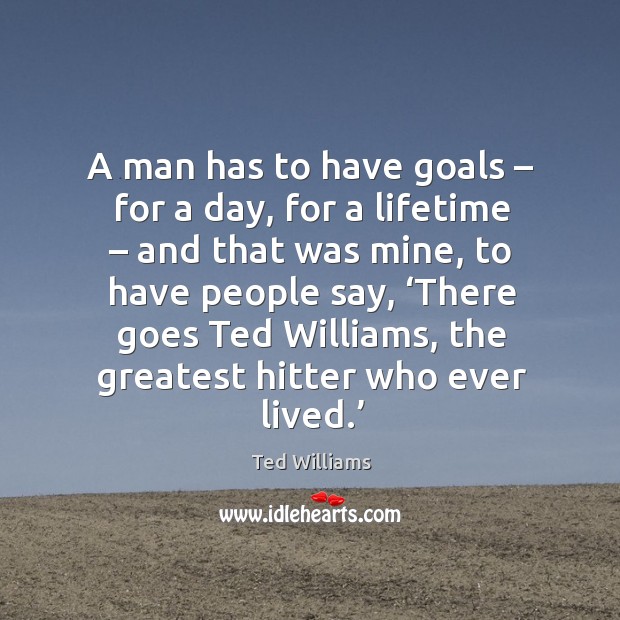 A man has to have goals – for a day, for a lifetime – and that was mine Ted Williams Picture Quote