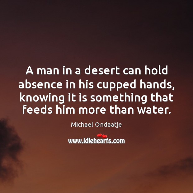 A man in a desert can hold absence in his cupped hands, Michael Ondaatje Picture Quote