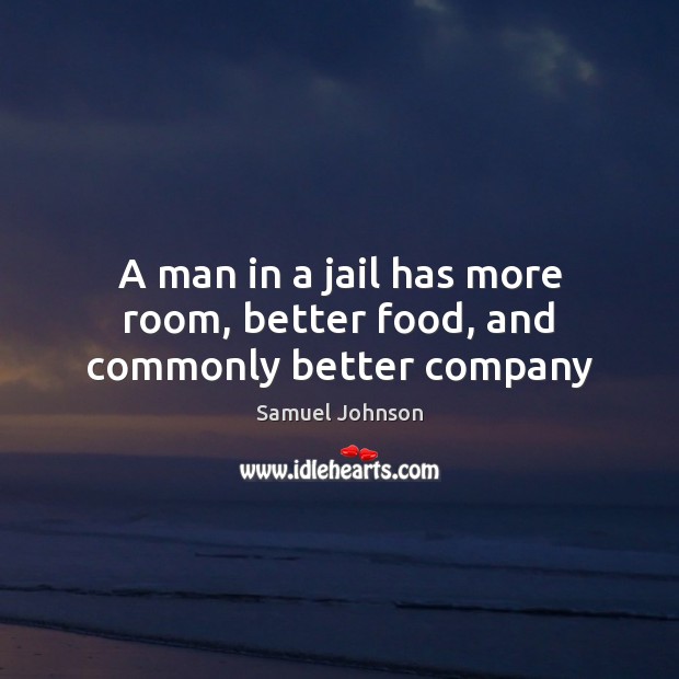 A man in a jail has more room, better food, and commonly better company Image