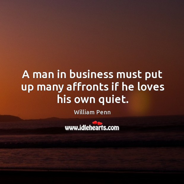 A man in business must put up many affronts if he loves his own quiet. William Penn Picture Quote