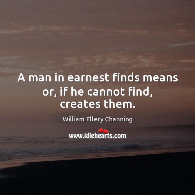 A man in earnest finds means or, if he cannot find, creates them. William Ellery Channing Picture Quote