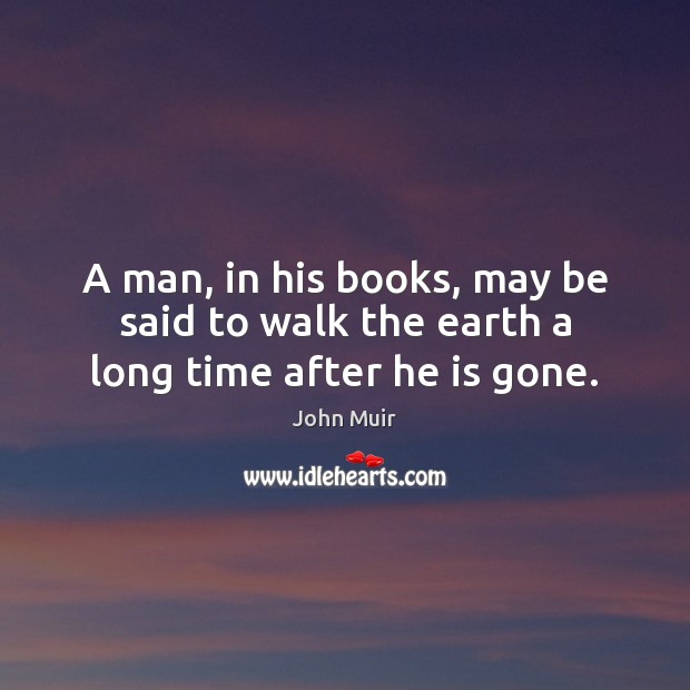 A man, in his books, may be said to walk the earth a long time after he is gone. John Muir Picture Quote