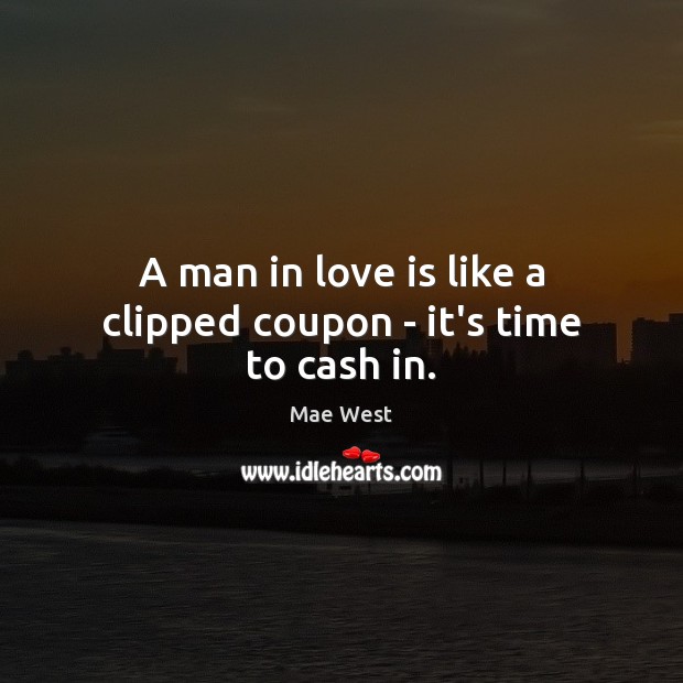 A man in love is like a clipped coupon – it’s time to cash in. Mae West Picture Quote