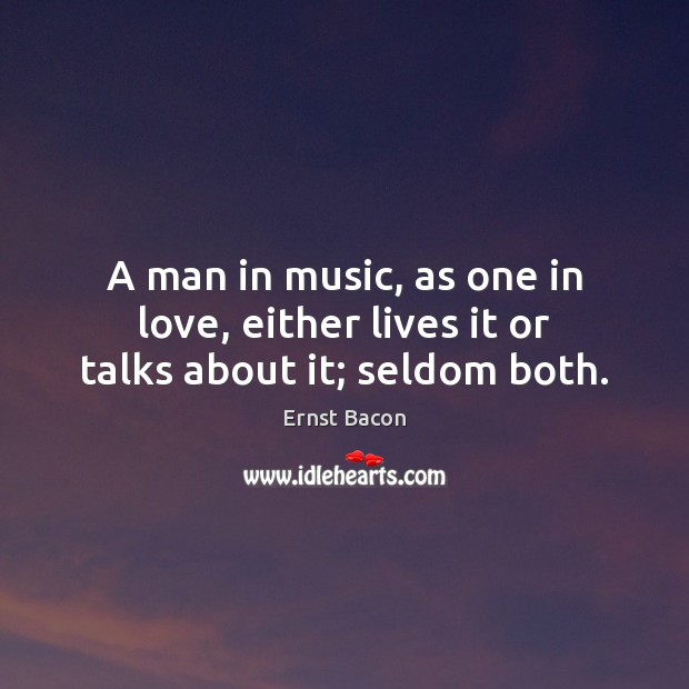 A man in music, as one in love, either lives it or talks about it; seldom both. Ernst Bacon Picture Quote