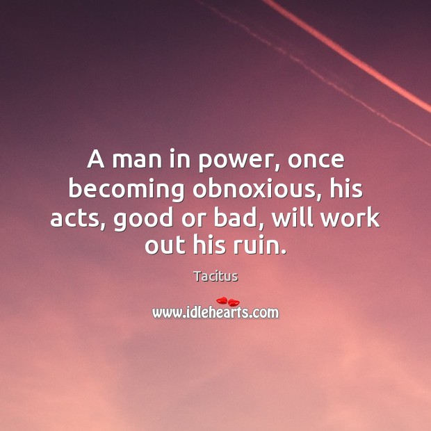 A man in power, once becoming obnoxious, his acts, good or bad, will work out his ruin. Tacitus Picture Quote