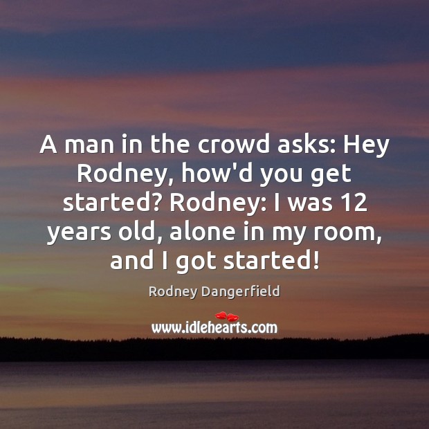 A man in the crowd asks: Hey Rodney, how’d you get started? Rodney Dangerfield Picture Quote