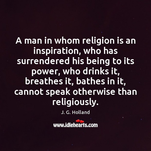 A man in whom religion is an inspiration, who has surrendered his J. G. Holland Picture Quote