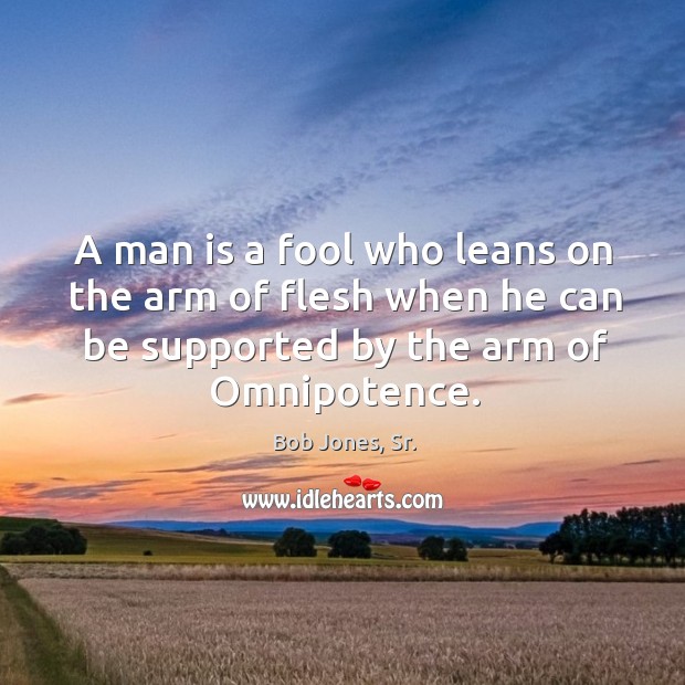 A man is a fool who leans on the arm of flesh Bob Jones, Sr. Picture Quote