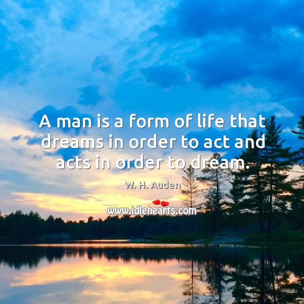 A man is a form of life that dreams in order to act and acts in order to dream. W. H. Auden Picture Quote