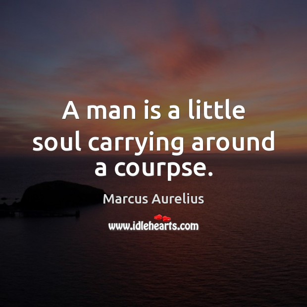 A man is a little soul carrying around a courpse. Marcus Aurelius Picture Quote