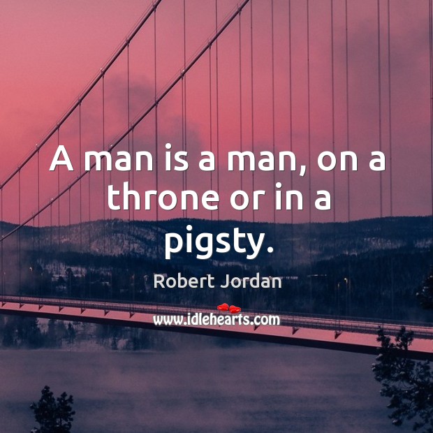 A man is a man, on a throne or in a pigsty. Robert Jordan Picture Quote