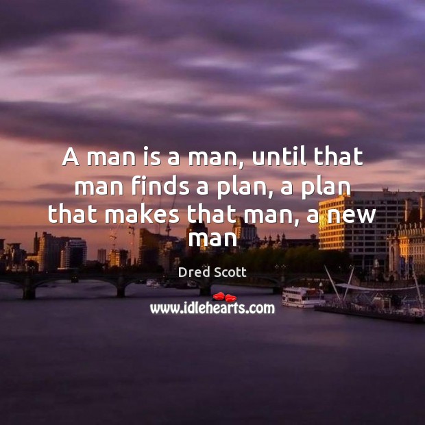 A man is a man, until that man finds a plan, a plan that makes that man, a new man Dred Scott Picture Quote