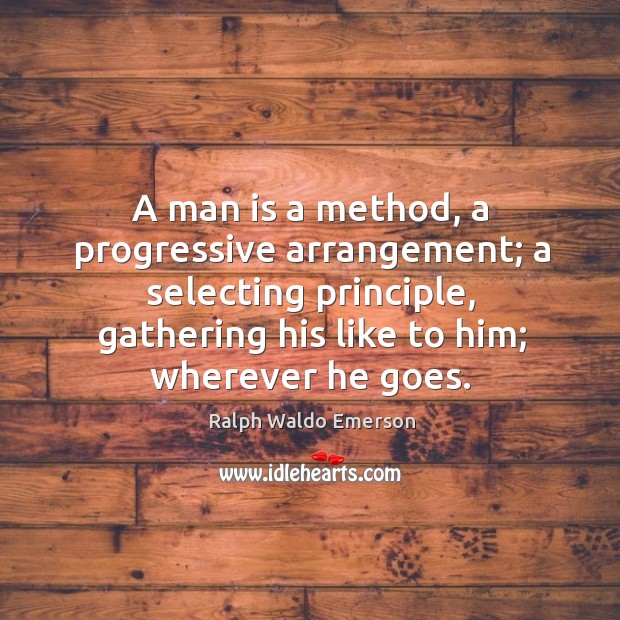 A man is a method, a progressive arrangement; a selecting principle, gathering his like to him; wherever he goes. Ralph Waldo Emerson Picture Quote