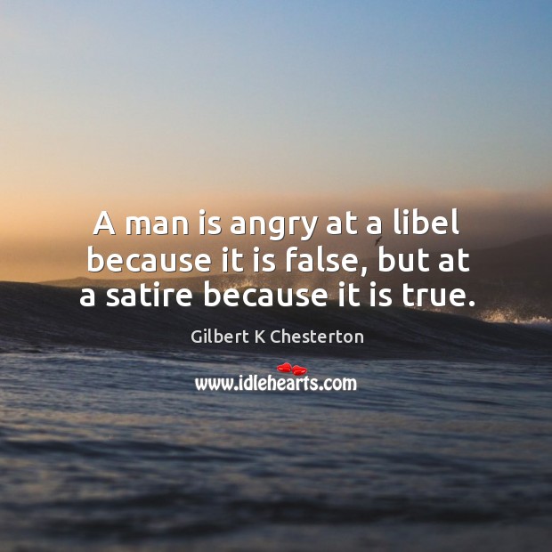 A man is angry at a libel because it is false, but at a satire because it is true. Gilbert K Chesterton Picture Quote