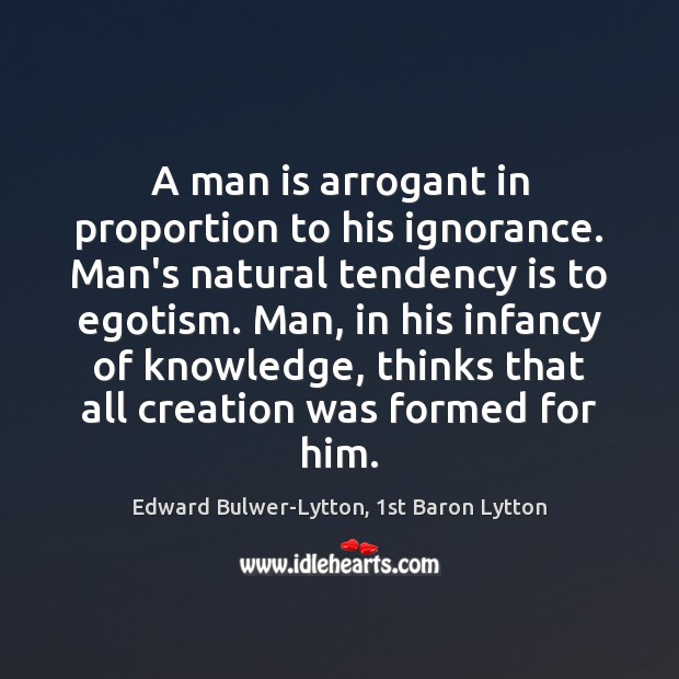 A man is arrogant in proportion to his ignorance. Man’s natural tendency Edward Bulwer-Lytton, 1st Baron Lytton Picture Quote
