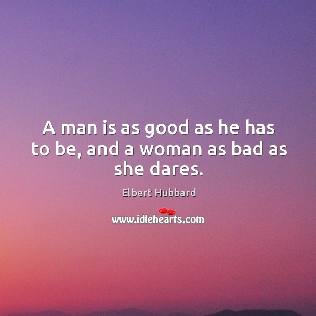 A man is as good as he has to be, and a woman as bad as she dares. Elbert Hubbard Picture Quote