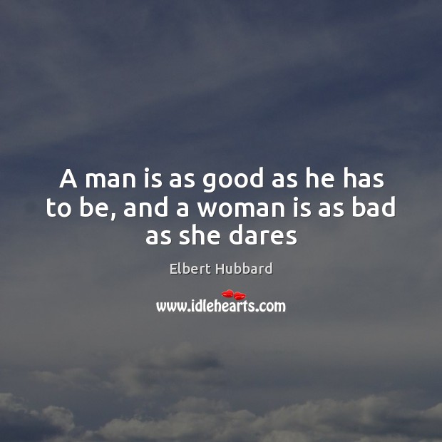 A man is as good as he has to be, and a woman is as bad as she dares Elbert Hubbard Picture Quote