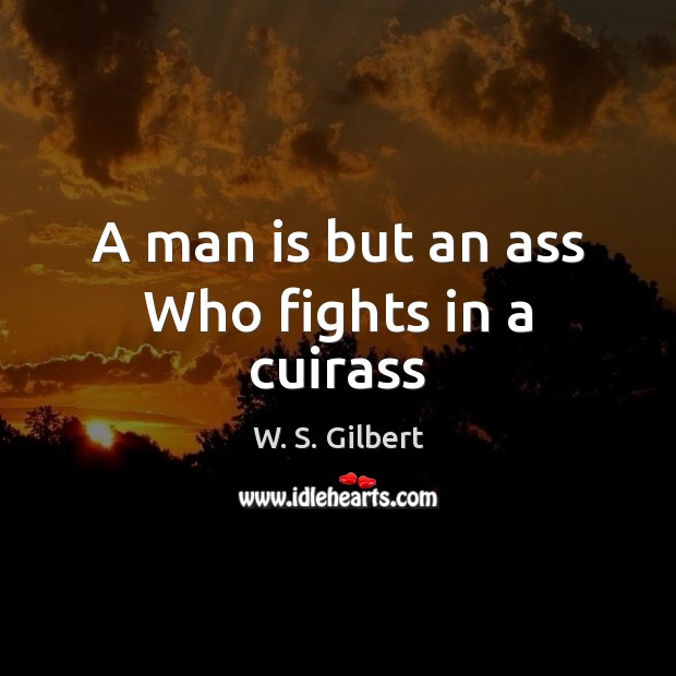 A man is but an ass Who fights in a cuirass W. S. Gilbert Picture Quote